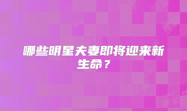 哪些明星夫妻即将迎来新生命？