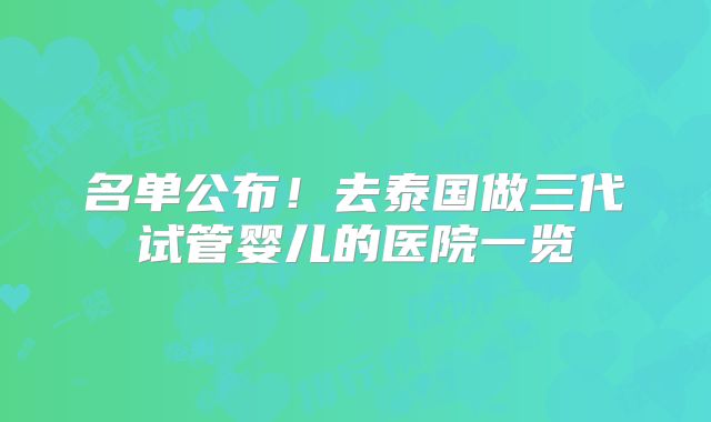 名单公布!去泰国做三代试管婴儿的医院一览