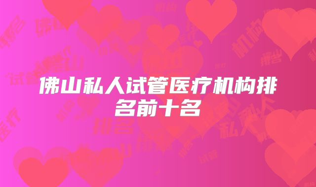 佛山私人试管医疗机构排名前十名