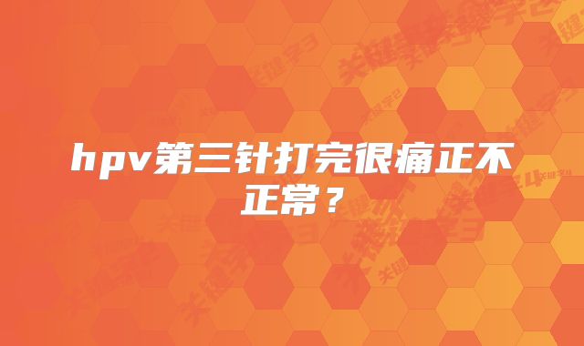 hpv第三针打完很痛正不正常?