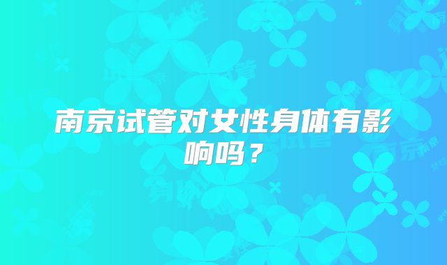 南京试管对女性身体有影响吗？