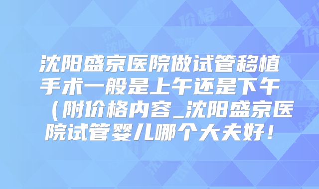 沈阳盛京医院做试管移植手术一般是上午还是下午(附价格内容_沈阳盛京医院试管婴儿哪个大夫好!