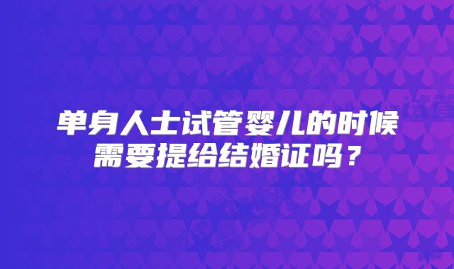 单身人士试管婴儿的时候需要提给结婚证吗？