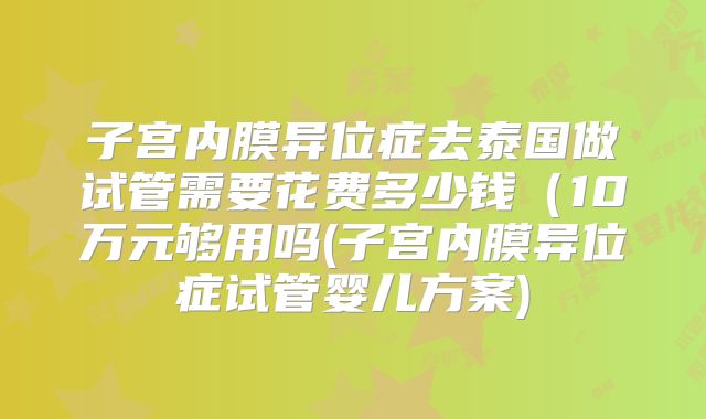 子宫内膜异位症去泰国做试管需要花费多少钱（10万元够用吗(子宫内膜异位症试管婴儿方案)