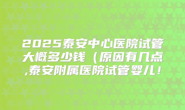 2025泰安中心医院试管大概多少钱（原因有几点,泰安附属医院试管婴儿！