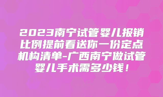 2023南宁试管婴儿报销比例提前看送你一份定点机构清单-广西南宁做试管婴儿手术需多少钱!