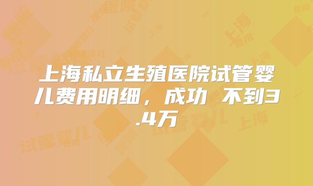 上海私立生殖医院试管婴儿费用明细，成功 不到3.4万