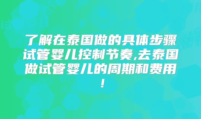 了解在泰国做的具体步骤试管婴儿控制节奏,去泰国做试管婴儿的周期和费用！