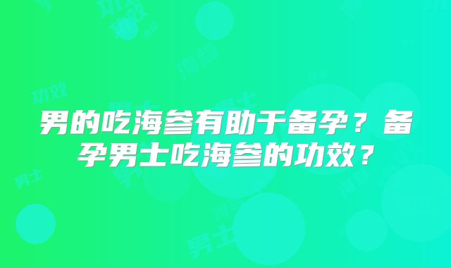 男的吃海参有助于备孕?备孕男士吃海参的功效?