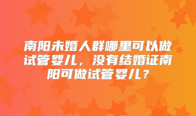 南阳未婚人群哪里可以做试管婴儿,没有结婚证南阳可做试管婴儿?