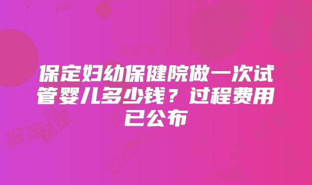保定妇幼保健院做一次试管婴儿多少钱？过程费用已公布