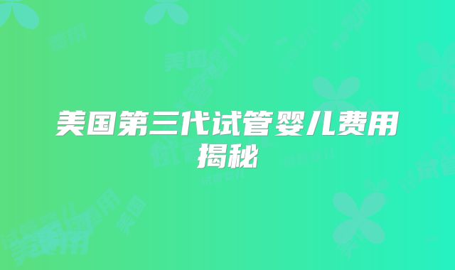 美国第三代试管婴儿费用揭秘