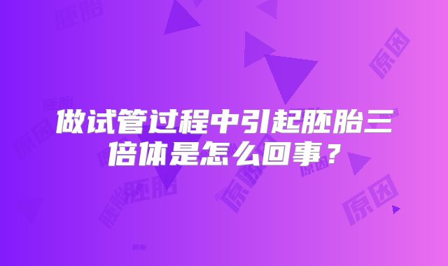 做试管过程中引起胚胎三倍体是怎么回事?