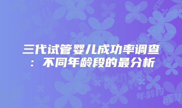三代试管婴儿成功率调查:不同年龄段的最分析