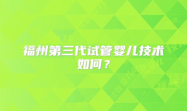 福州第三代试管婴儿技术如何？