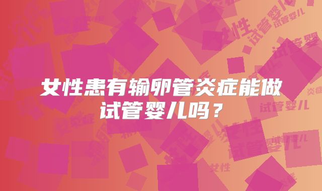 女性患有输卵管炎症能做试管婴儿吗？