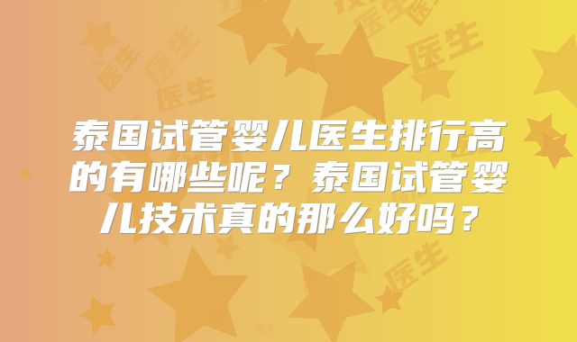 泰国试管婴儿医生排行高的有哪些呢?泰国试管婴儿技术真的那么好吗?
