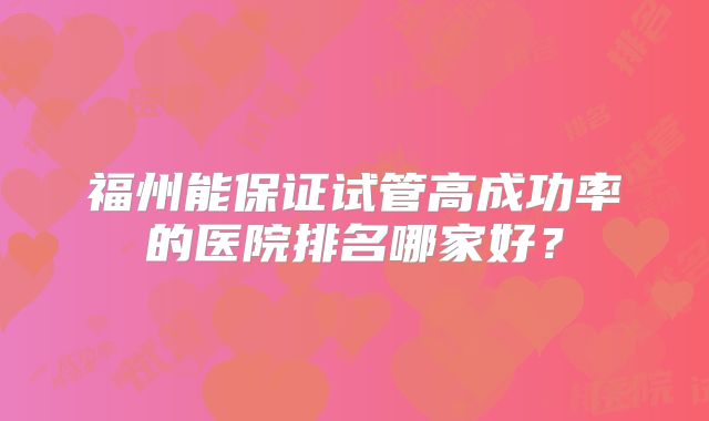 福州能保证试管高成功率的医院排名哪家好？