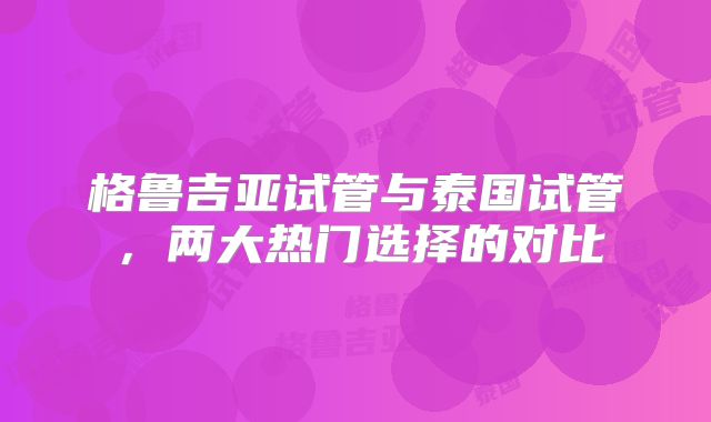 格鲁吉亚试管与泰国试管，两大热门选择的对比