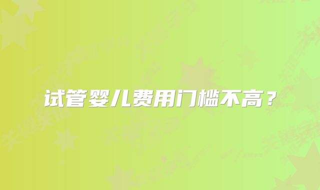 试管婴儿费用门槛不高?