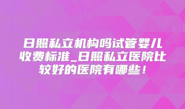 日照私立机构吗试管婴儿收费标准_日照私立医院比较好的医院有哪些!