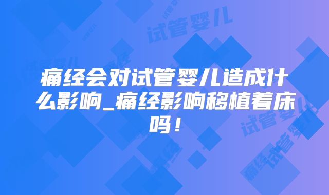 痛经会对试管婴儿造成什么影响_痛经影响移植着床吗！