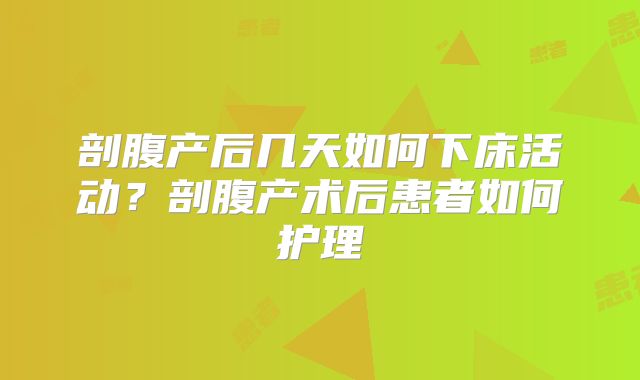 剖腹产后几天如何下床活动？剖腹产术后患者如何护理
