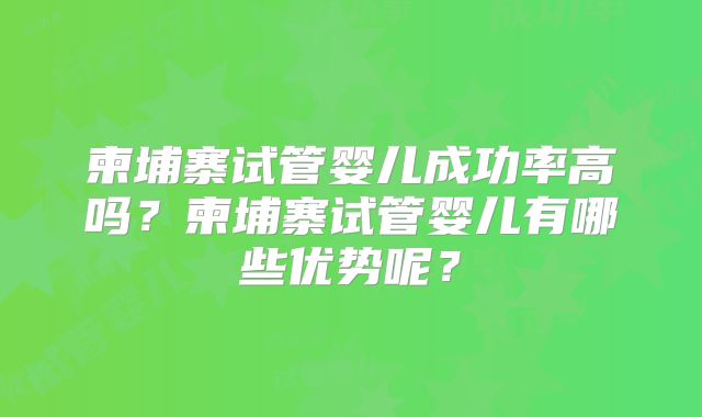柬埔寨试管婴儿成功率高吗?柬埔寨试管婴儿有哪些优势呢?