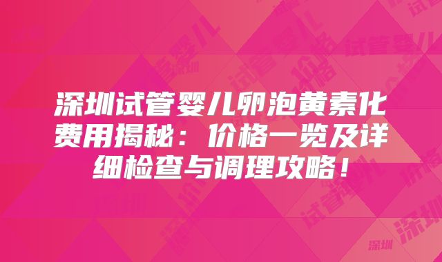深圳试管婴儿卵泡黄素化费用揭秘：价格一览及详细检查与调理攻略！