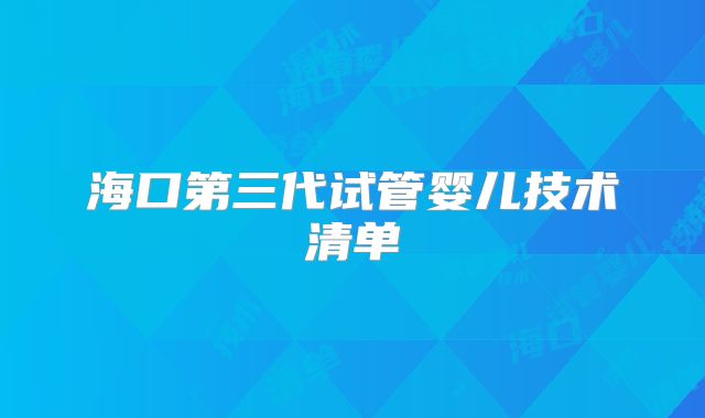 海口第三代试管婴儿技术清单