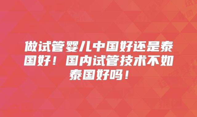 做试管婴儿中国好还是泰国好!国内试管技术不如泰国好吗!