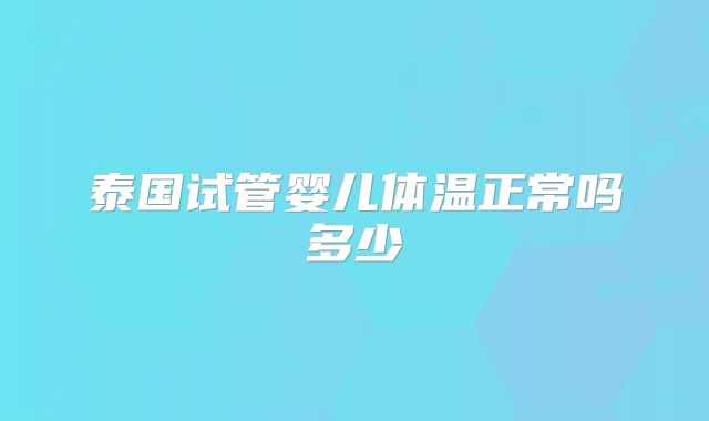 泰国试管婴儿体温正常吗多少
