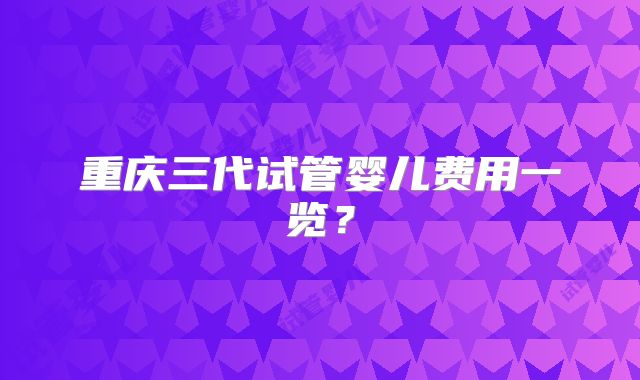 重庆三代试管婴儿费用一览？