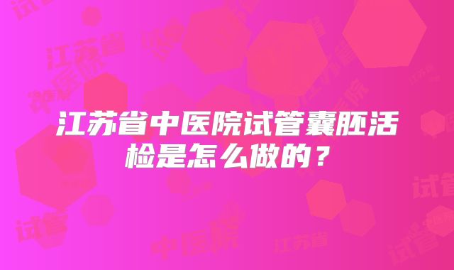 江苏省中医院试管囊胚活检是怎么做的?