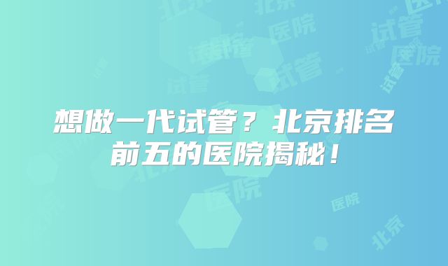 想做一代试管?北京排名前五的医院揭秘!