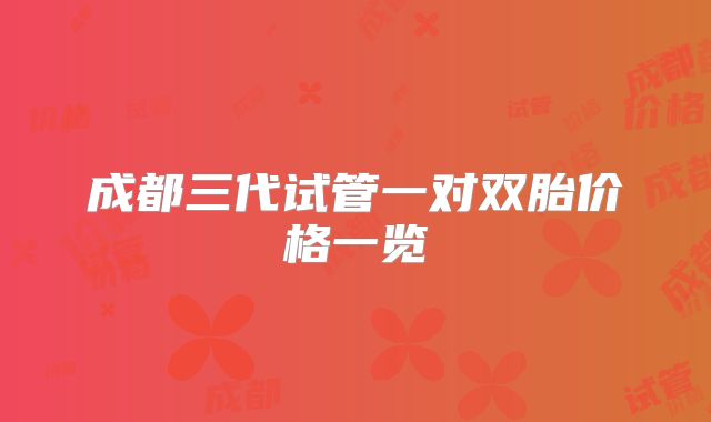 成都三代试管一对双胎价格一览