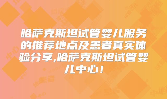 哈萨克斯坦试管婴儿服务的推荐地点及患者真实体验分享,哈萨克斯坦试管婴儿中心！