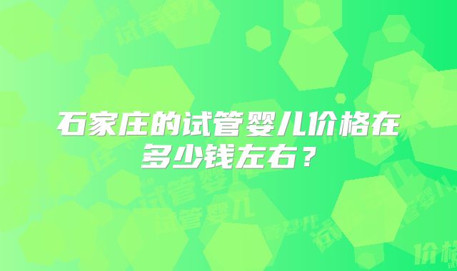 石家庄的试管婴儿价格在多少钱左右？