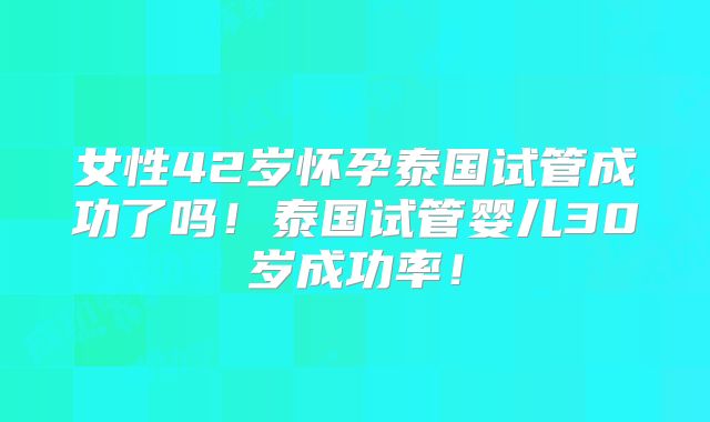 女性42岁怀孕泰国试管成功了吗!泰国试管婴儿30岁成功率!
