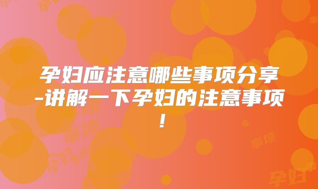 孕妇应注意哪些事项分享-讲解一下孕妇的注意事项！