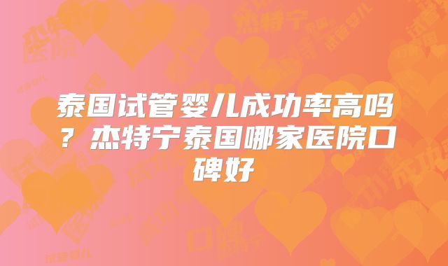 泰国试管婴儿成功率高吗？杰特宁泰国哪家医院口碑好