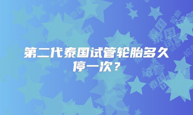 第二代泰国试管轮胎多久停一次？