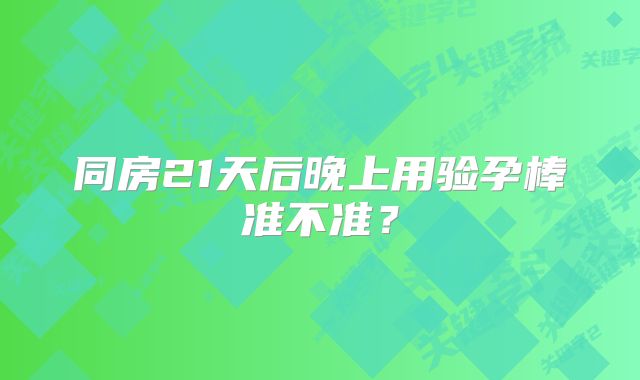 同房21天后晚上用验孕棒准不准?
