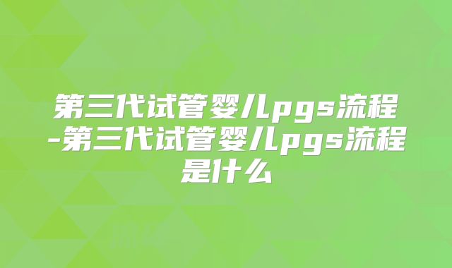 第三代试管婴儿pgs流程-第三代试管婴儿pgs流程是什么