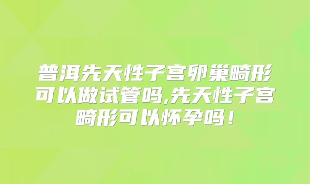 普洱先天性子宫卵巢畸形可以做试管吗,先天性子宫畸形可以怀孕吗!