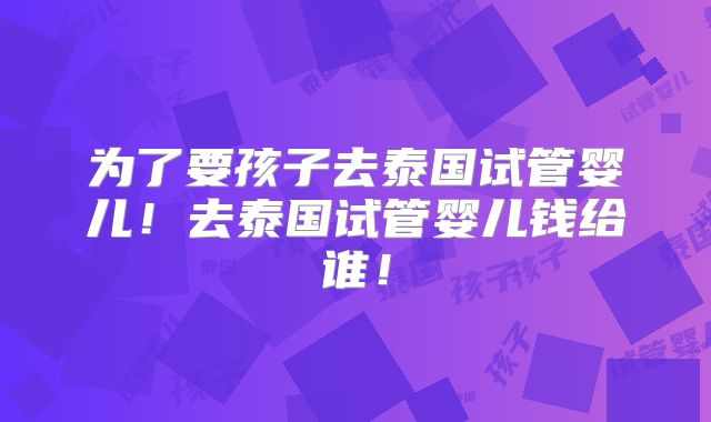 为了要孩子去泰国试管婴儿！去泰国试管婴儿钱给谁！