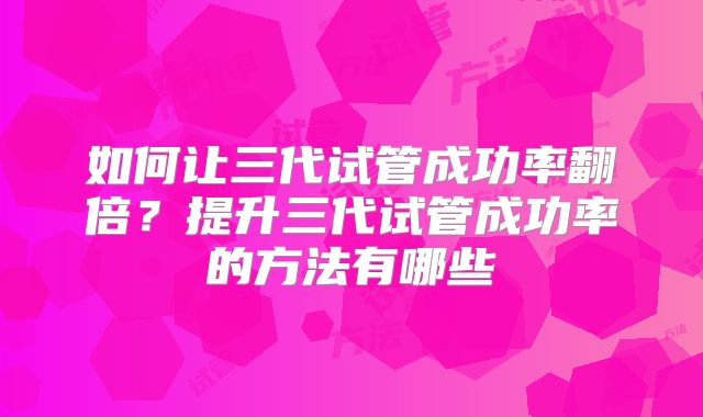 如何让三代试管成功率翻倍？提升三代试管成功率的方法有哪些