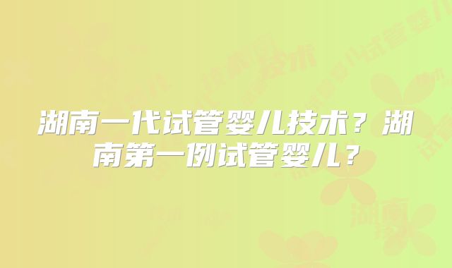 湖南一代试管婴儿技术？湖南第一例试管婴儿？