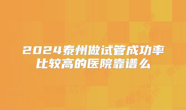 2024泰州做试管成功率比较高的医院靠谱么