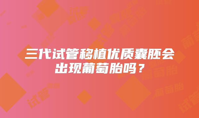 三代试管移植优质囊胚会出现葡萄胎吗？